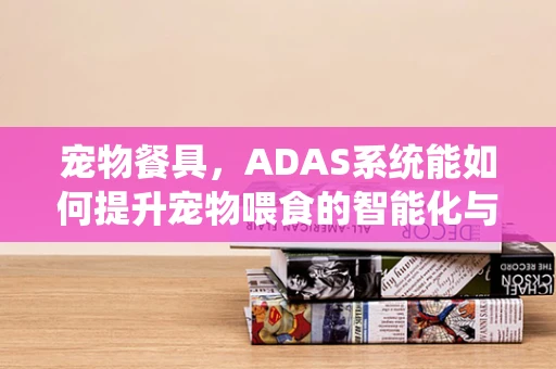 宠物餐具，ADAS系统能如何提升宠物喂食的智能化与安全性？