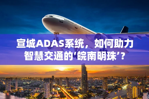 宣城ADAS系统，如何助力智慧交通的‘皖南明珠’？