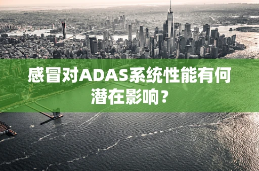 感冒对ADAS系统性能有何潜在影响？