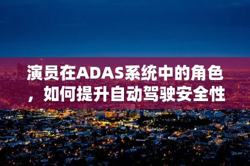 演员在ADAS系统中的角色，如何提升自动驾驶安全性能的‘演技’？
