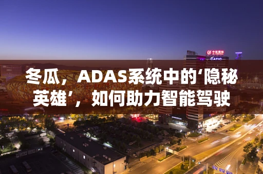 冬瓜，ADAS系统中的‘隐秘英雄’，如何助力智能驾驶安全？