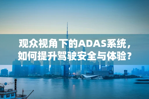 观众视角下的ADAS系统，如何提升驾驶安全与体验？