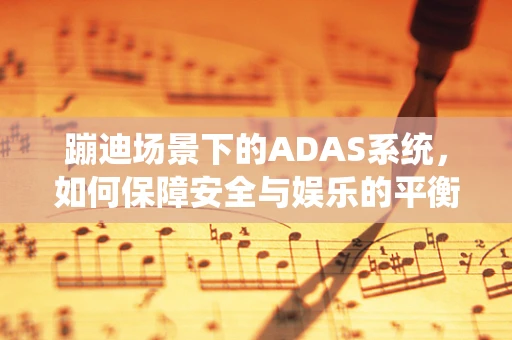 蹦迪场景下的ADAS系统，如何保障安全与娱乐的平衡？