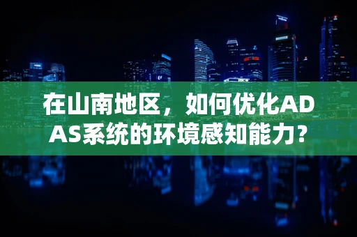 在山南地区，如何优化ADAS系统的环境感知能力？