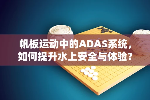 帆板运动中的ADAS系统，如何提升水上安全与体验？