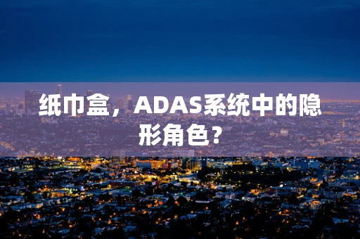 纸巾盒，ADAS系统中的隐形角色？
