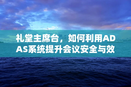 礼堂主席台，如何利用ADAS系统提升会议安全与效率？