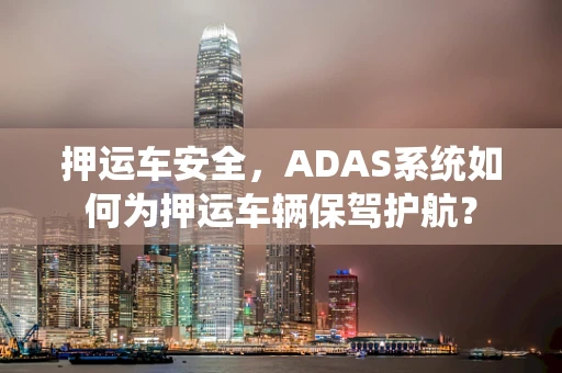 押运车安全，ADAS系统如何为押运车辆保驾护航？