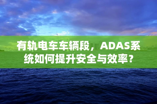 有轨电车车辆段，ADAS系统如何提升安全与效率？