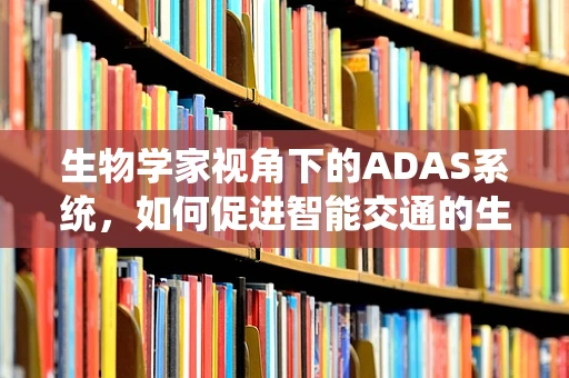 生物学家视角下的ADAS系统，如何促进智能交通的生命感知？
