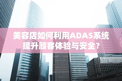 美容店如何利用ADAS系统提升顾客体验与安全？