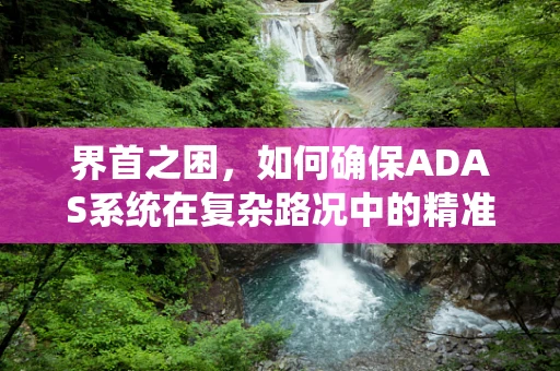 界首之困，如何确保ADAS系统在复杂路况中的精准识别？