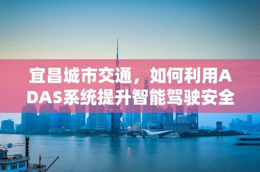 宜昌城市交通，如何利用ADAS系统提升智能驾驶安全？