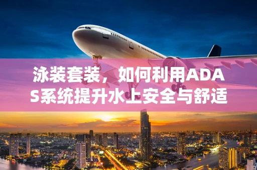 泳装套装，如何利用ADAS系统提升水上安全与舒适度？