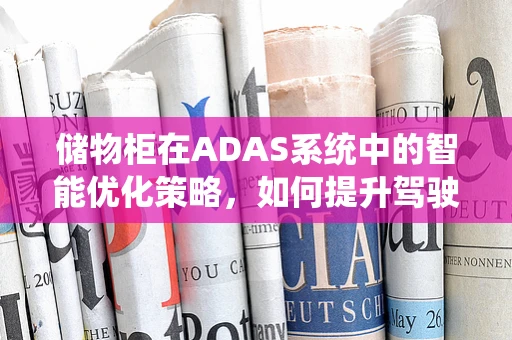 储物柜在ADAS系统中的智能优化策略，如何提升驾驶者的便捷性与安全性？