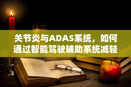 关节炎与ADAS系统，如何通过智能驾驶辅助系统减轻患者出行负担？