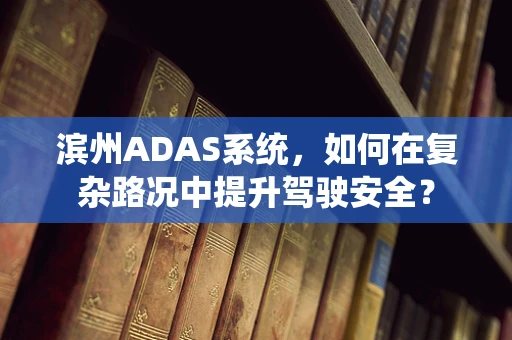 滨州ADAS系统，如何在复杂路况中提升驾驶安全？