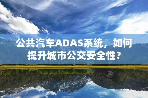 公共汽车ADAS系统，如何提升城市公交安全性？