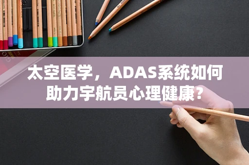 太空医学，ADAS系统如何助力宇航员心理健康？
