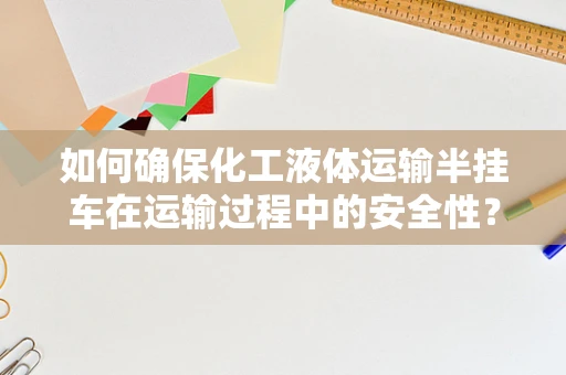 如何确保化工液体运输半挂车在运输过程中的安全性？