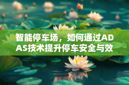 智能停车场，如何通过ADAS技术提升停车安全与效率？