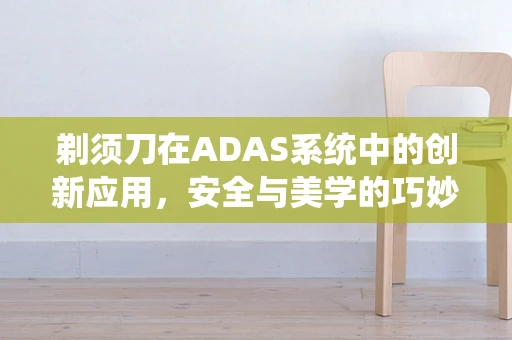 剃须刀在ADAS系统中的创新应用，安全与美学的巧妙融合