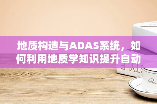 地质构造与ADAS系统，如何利用地质学知识提升自动驾驶安全？