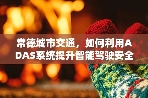 常德城市交通，如何利用ADAS系统提升智能驾驶安全？