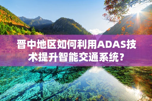 晋中地区如何利用ADAS技术提升智能交通系统？