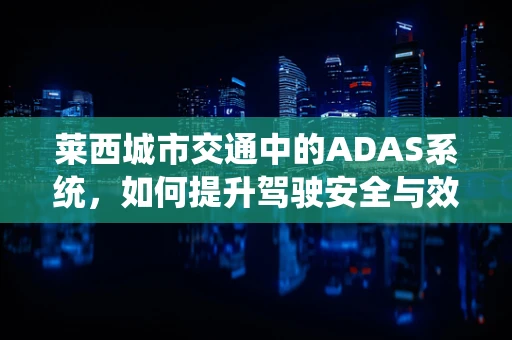 莱西城市交通中的ADAS系统，如何提升驾驶安全与效率？