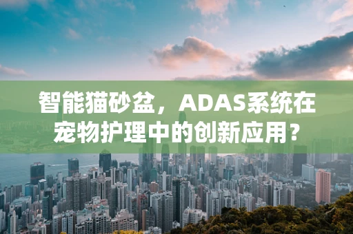 智能猫砂盆，ADAS系统在宠物护理中的创新应用？