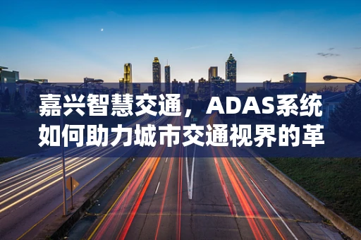 嘉兴智慧交通，ADAS系统如何助力城市交通视界的革新？