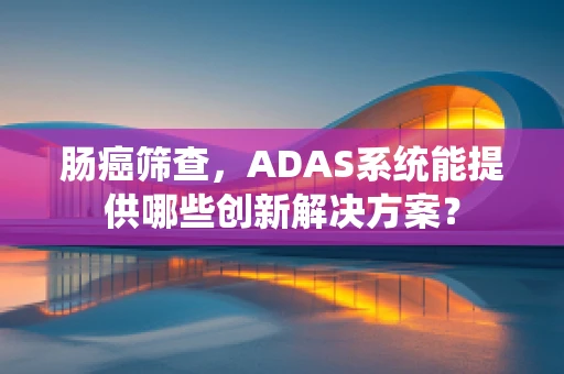肠癌筛查，ADAS系统能提供哪些创新解决方案？
