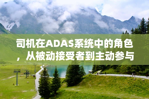 司机在ADAS系统中的角色，从被动接受者到主动参与者的转变