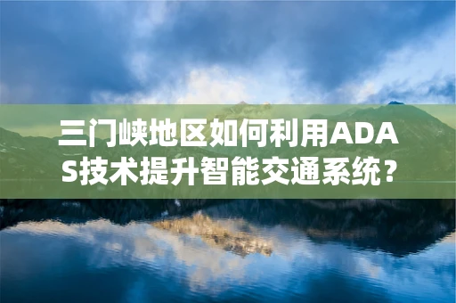 三门峡地区如何利用ADAS技术提升智能交通系统？