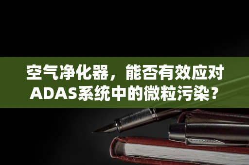 空气净化器，能否有效应对ADAS系统中的微粒污染？