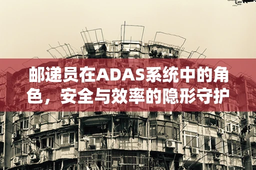 邮递员在ADAS系统中的角色，安全与效率的隐形守护者？