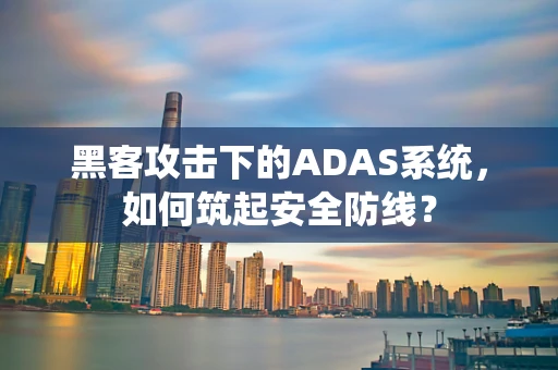 黑客攻击下的ADAS系统，如何筑起安全防线？