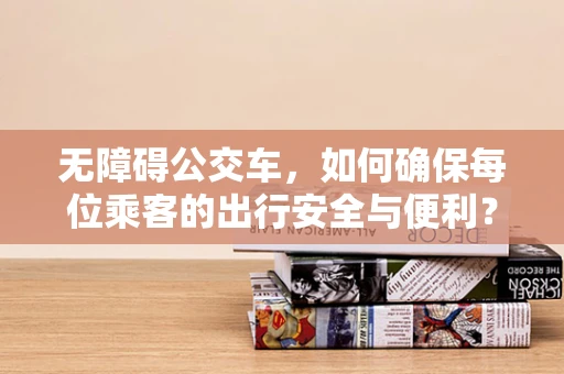 无障碍公交车，如何确保每位乘客的出行安全与便利？