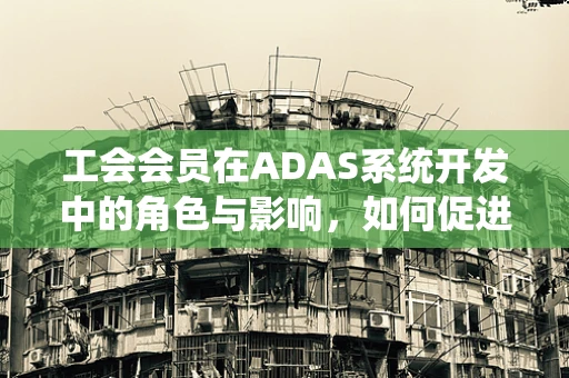 工会会员在ADAS系统开发中的角色与影响，如何促进更安全、更人性化的智能驾驶？