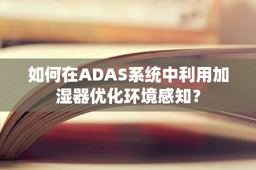 如何在ADAS系统中利用加湿器优化环境感知？