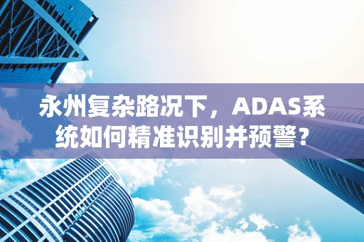 永州复杂路况下，ADAS系统如何精准识别并预警？