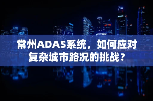 常州ADAS系统，如何应对复杂城市路况的挑战？