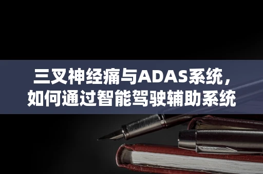 三叉神经痛与ADAS系统，如何通过智能驾驶辅助系统缓解驾驶中的疼痛？