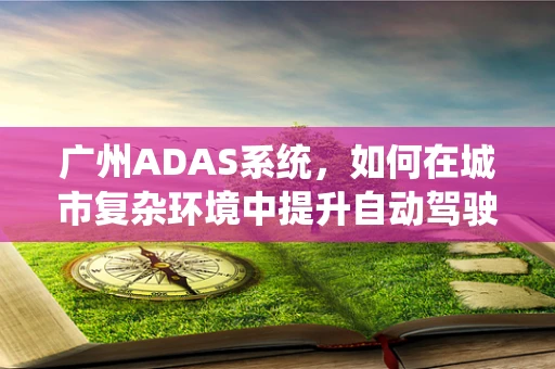 广州ADAS系统，如何在城市复杂环境中提升自动驾驶安全？
