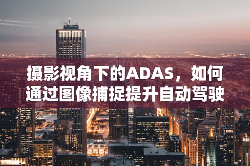 摄影视角下的ADAS，如何通过图像捕捉提升自动驾驶安全？