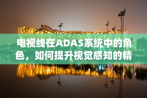 电视线在ADAS系统中的角色，如何提升视觉感知的精度与稳定性？