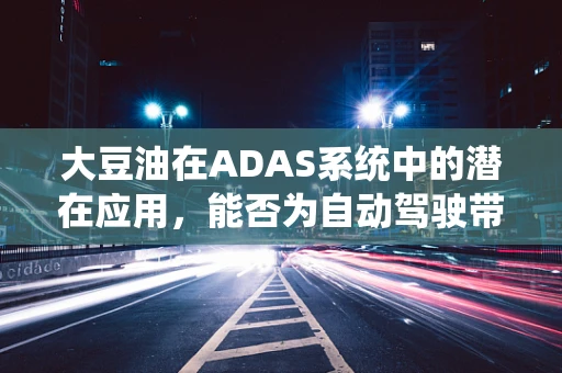 大豆油在ADAS系统中的潜在应用，能否为自动驾驶带来‘绿色’动力？