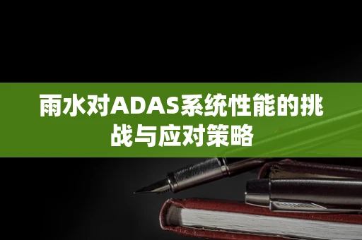 雨水对ADAS系统性能的挑战与应对策略