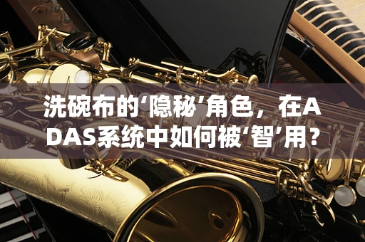 洗碗布的‘隐秘’角色，在ADAS系统中如何被‘智’用？